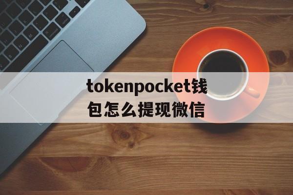 tokenpocket钱包怎么提现微信的简单介绍
