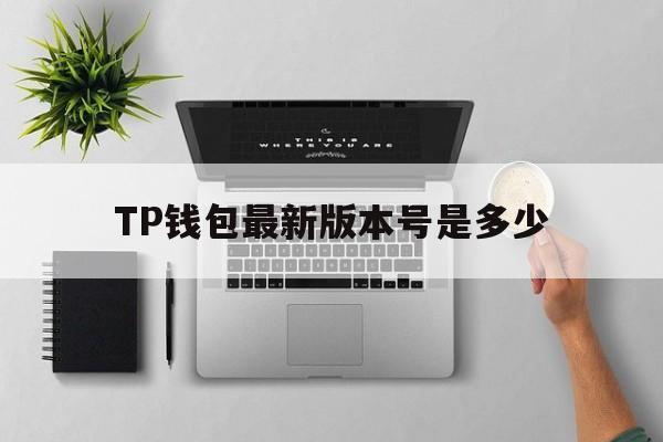 关于TP钱包最新版本号是多少的信息