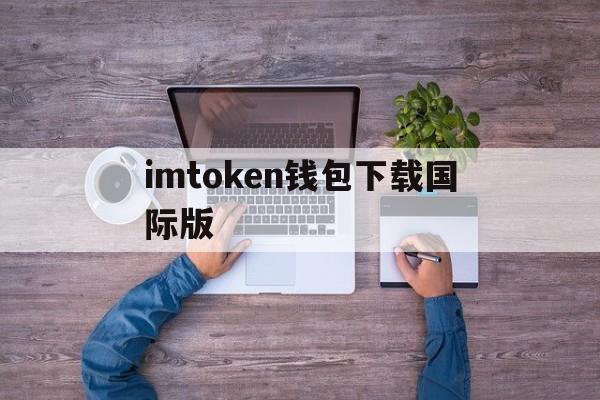 imtoken钱包下载国际版,下载imtoken钱包app中国版