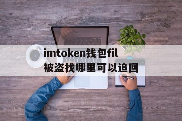 imtoken钱包fil被盗找哪里可以追回的简单介绍