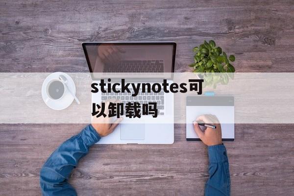 stickynotes可以卸载吗,stickynotesnamespace怎么卸载
