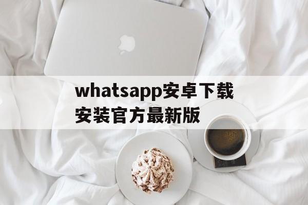 whatsapp安卓下载安装官方最新版,whatsapp安卓最新版官方网免费下载