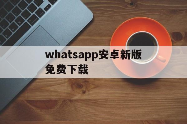 whatsapp安卓新版免费下载,whatsapp安卓版下载2021