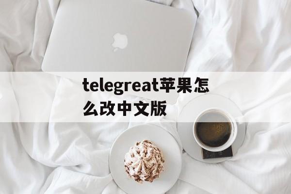telegreat苹果怎么改中文版,telegreat苹果怎么改中文版图文