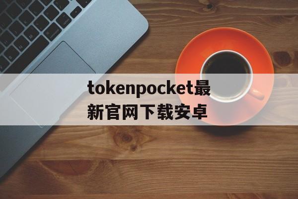关于tokenpocket最新官网下载安卓的信息
