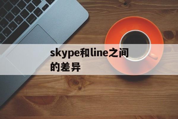 skype和line之间的差异,skype和skypeforbusiness区别