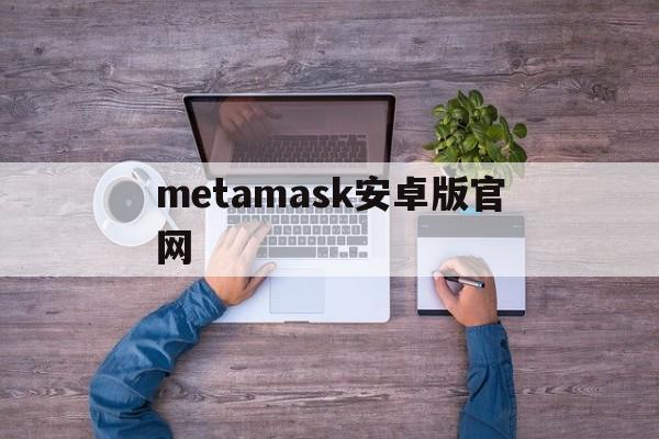 metamask安卓版官网,metamask安卓怎么下载