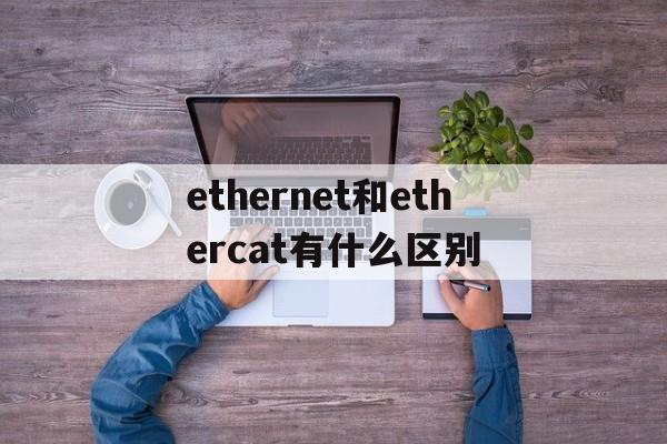 ethernet和ethercat有什么区别,ethernet和ethernetip的区别