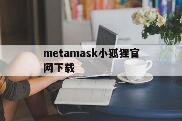 metamask小狐狸官网下载,metamask小狐狸钱包怎么卖币