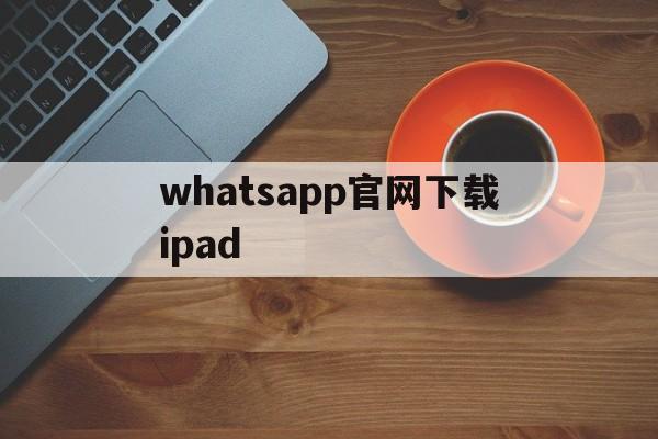 whatsapp官网下载ipad,whatsapp官网下载安卓中文版