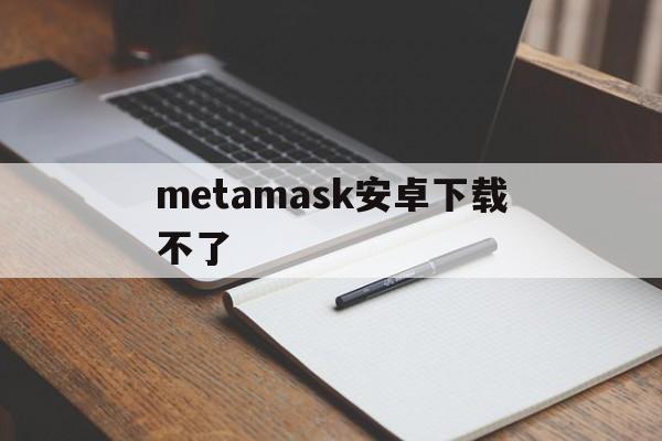 metamask安卓下载不了,metamask手机中文版安装