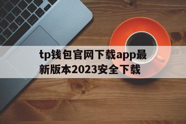 关于tp钱包官网下载app最新版本2023安全下载的信息