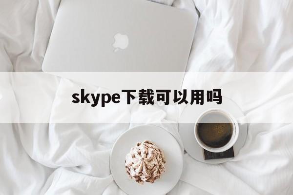 skype下载可以用吗,skype download apk