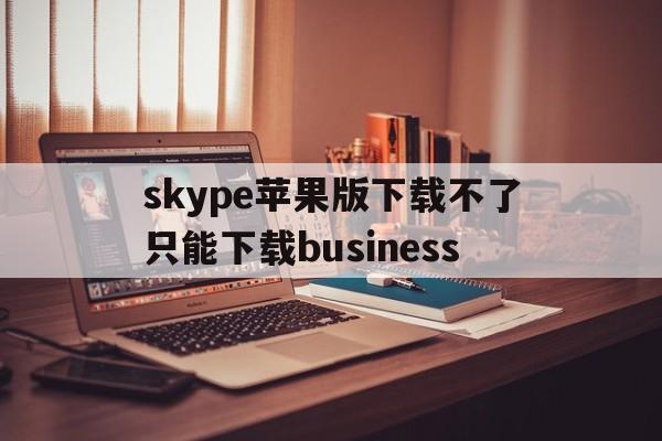 关于skype苹果版下载不了只能下载business的信息