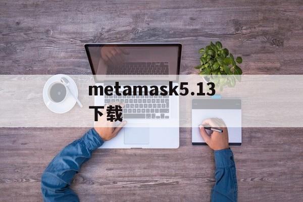 metamask5.13下载的简单介绍