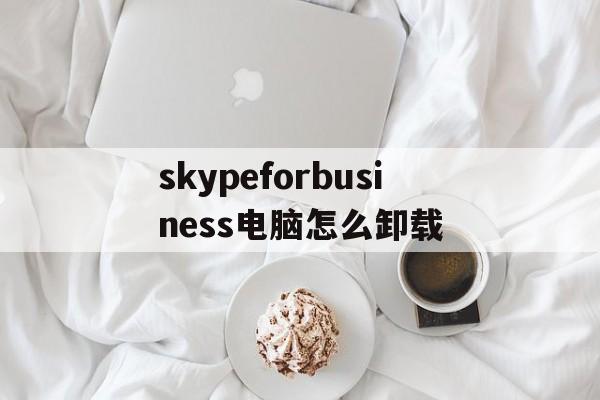 skypeforbusiness电脑怎么卸载,skype for business卸载2019