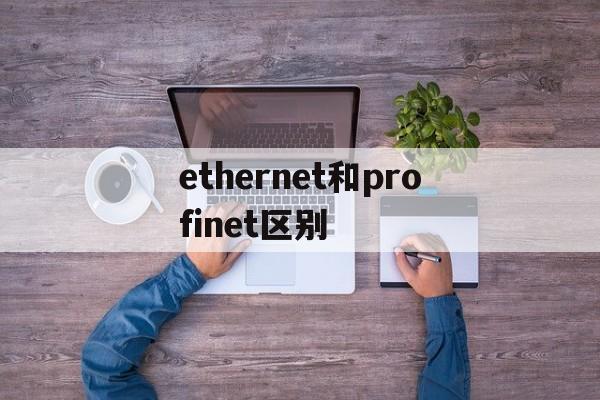 ethernet和profinet区别,ethernetip和ethernetcat