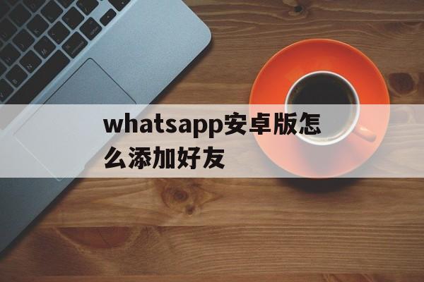 whatsapp安卓版怎么添加好友,手机版whatsapp如何添加联系人