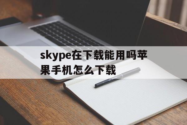 skype在下载能用吗苹果手机怎么下载,skype for iphone怎么下载