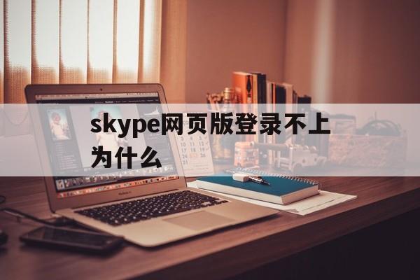 skype网页版登录不上为什么,skype网页版登录不上为什么手机