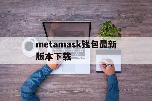metamask钱包最新版本下载,metamask钱包官方app下载