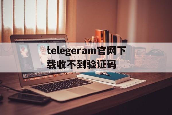 关于telegeram官网下载收不到验证码的信息