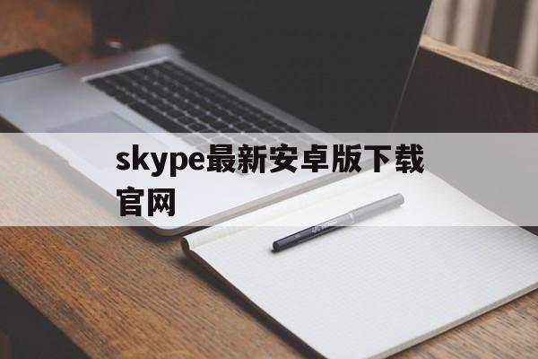 skype最新安卓版下载官网,skype最新安卓版下载官网苹果版