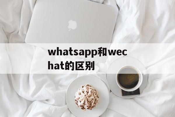 whatsapp和wechat的区别,whatsapp与whatsapp messenger