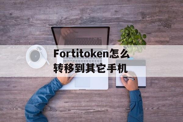 关于Fortitoken怎么转移到其它手机的信息