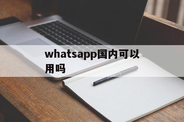 whatsapp国内可以用吗,whatsapp可以在中国用吗