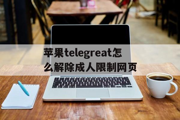 苹果telegreat怎么解除成人限制网页,iphone telegram proxy设置