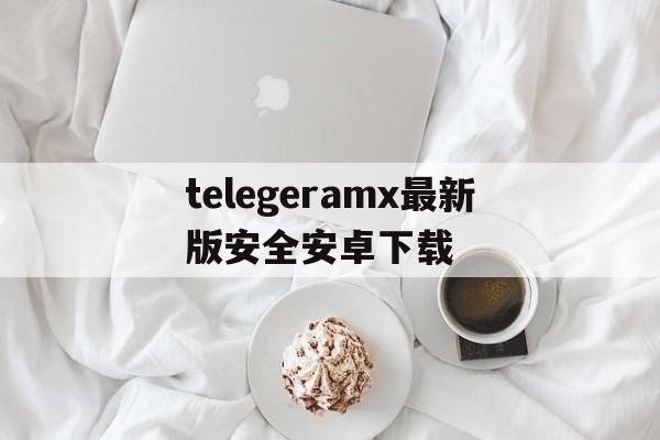 telegeramx最新版安全安卓下载的简单介绍