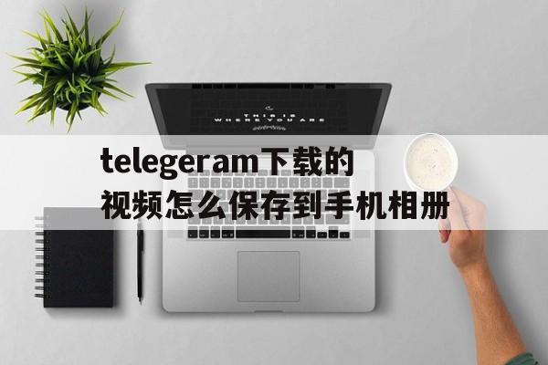 关于telegeram下载的视频怎么保存到手机相册的信息