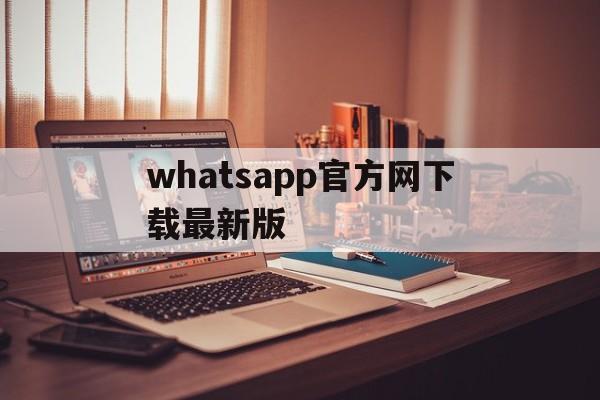 whatsapp官方网下载最新版,whatsapp官方网站 下载安卓版