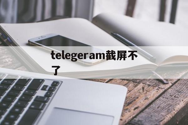telegeram截屏不了,telegram截屏不会被发现