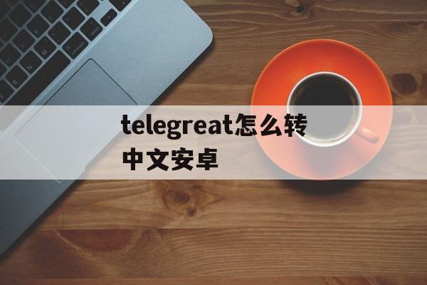 telegreat怎么转中文安卓,手机telegreat中文怎么设置