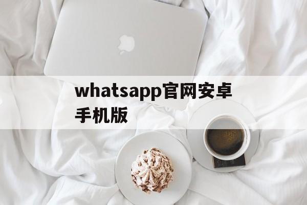 whatsapp官网安卓手机版,whatsapp官网最新下载安卓