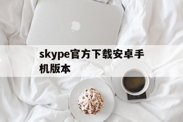 skype官方下载安卓手机版本,skype官方下载安卓手机版本最新