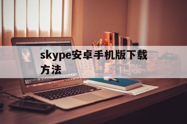 skype安卓手机版下载方法,skype安卓手机版下载方法是什么
