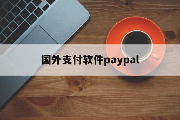 国外支付软件paypal,国外支付软件paypal可以添加中国的信用卡