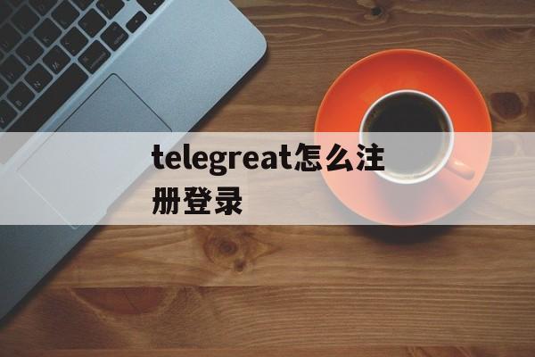 telegreat怎么注册登录,手机版telegreat怎么注册