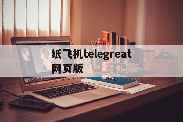 纸飞机telegreat网页版,telegreat纸飞机中文版下载