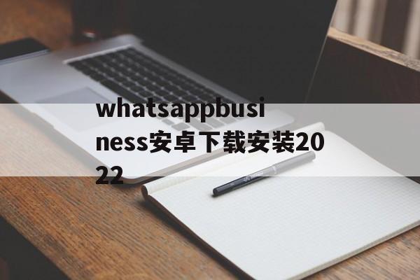 关于whatsappbusiness安卓下载安装2022的信息