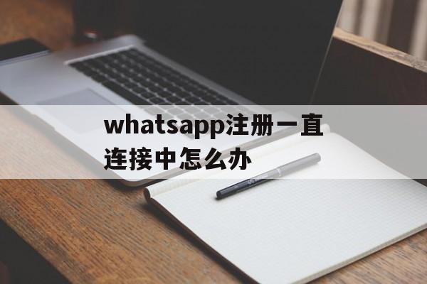 whatsapp注册一直连接中怎么办,whatsapp注册账号收不到验证码怎么办