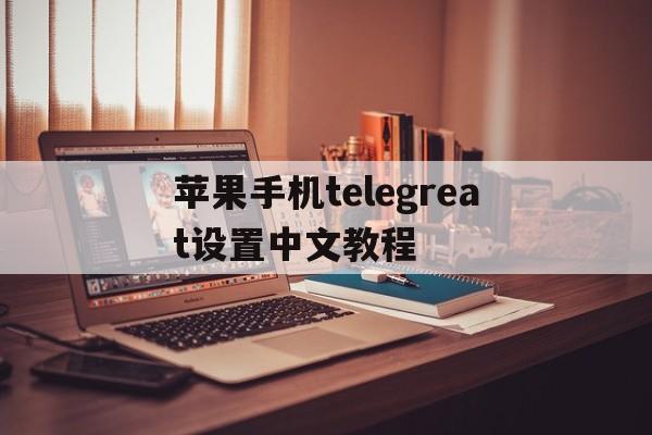 苹果手机telegreat设置中文教程的简单介绍