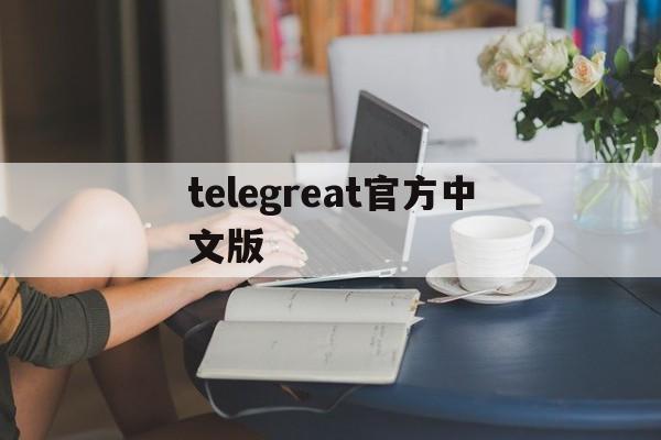telegreat官方中文版,telegreat中文官方版下载安卓