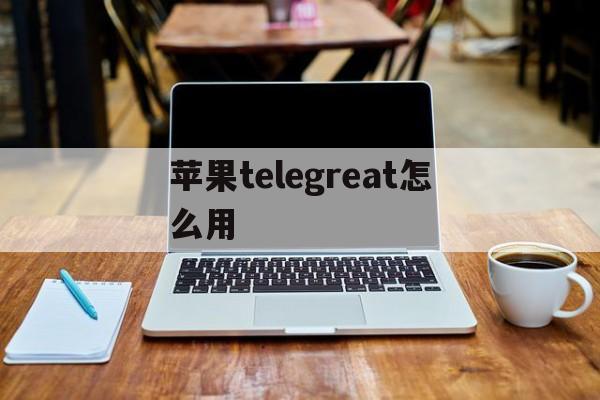苹果telegreat怎么用,苹果telegreat怎么弄成中文