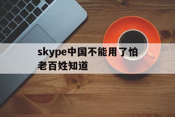 skype中国不能用了怕老百姓知道的简单介绍