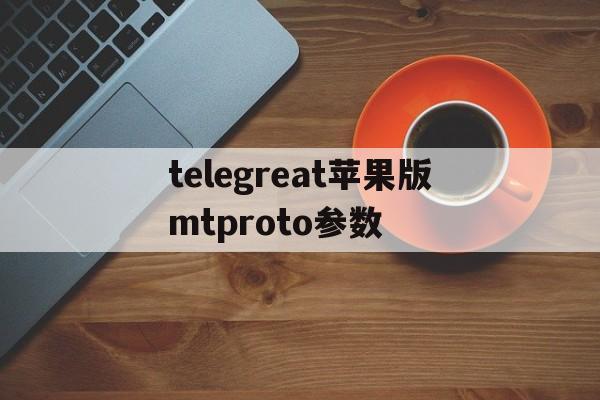 telegreat苹果版mtproto参数,download telegram iphone