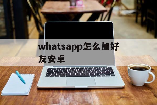 whatsapp怎么加好友安卓,whatsapp手机版怎么加好友